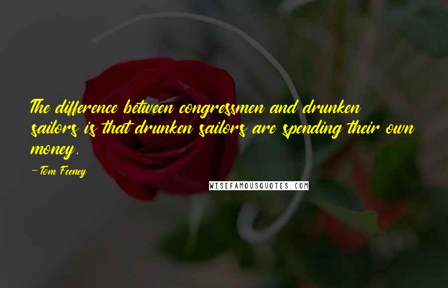 Tom Feeney Quotes: The difference between congressmen and drunken sailors is that drunken sailors are spending their own money.