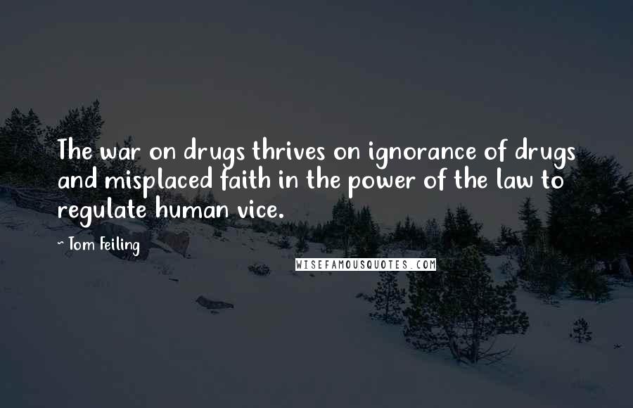 Tom Feiling Quotes: The war on drugs thrives on ignorance of drugs and misplaced faith in the power of the law to regulate human vice.