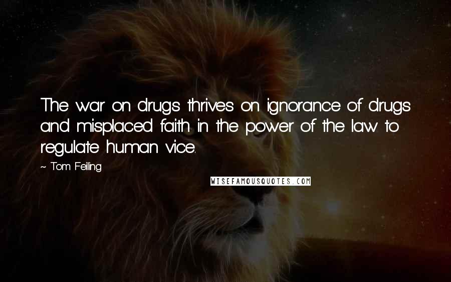 Tom Feiling Quotes: The war on drugs thrives on ignorance of drugs and misplaced faith in the power of the law to regulate human vice.