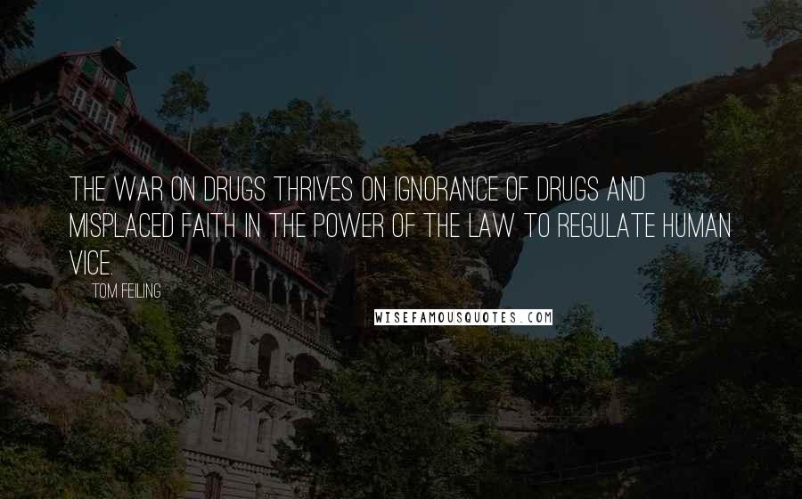 Tom Feiling Quotes: The war on drugs thrives on ignorance of drugs and misplaced faith in the power of the law to regulate human vice.