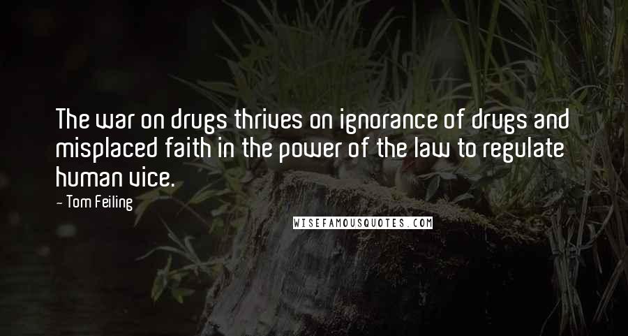 Tom Feiling Quotes: The war on drugs thrives on ignorance of drugs and misplaced faith in the power of the law to regulate human vice.
