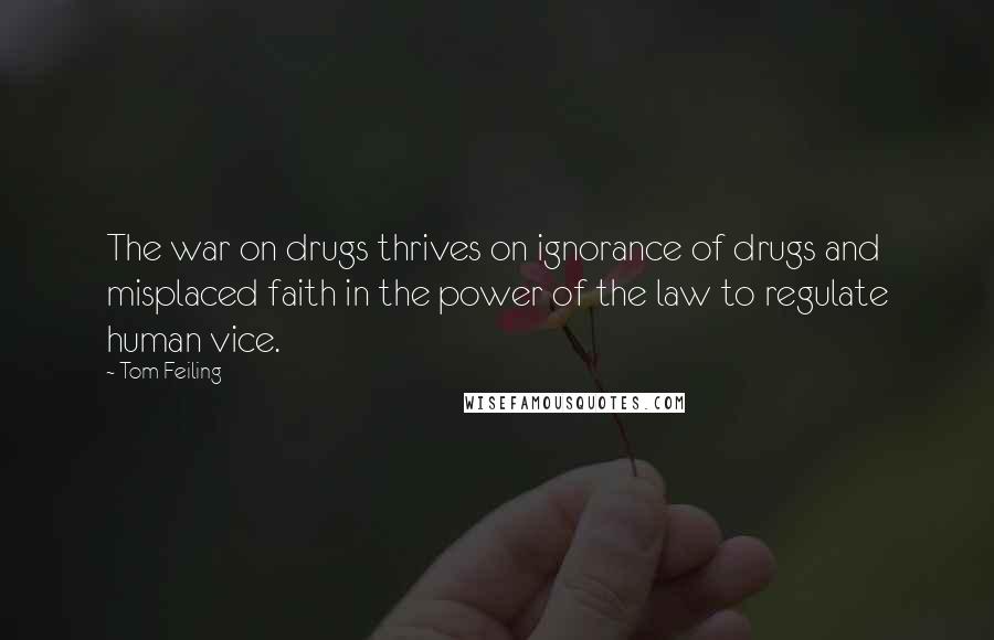 Tom Feiling Quotes: The war on drugs thrives on ignorance of drugs and misplaced faith in the power of the law to regulate human vice.