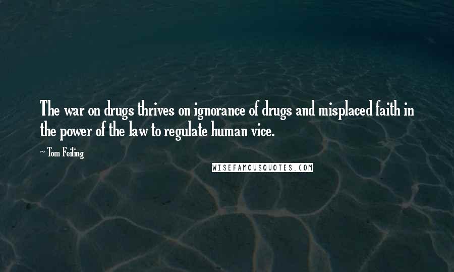 Tom Feiling Quotes: The war on drugs thrives on ignorance of drugs and misplaced faith in the power of the law to regulate human vice.