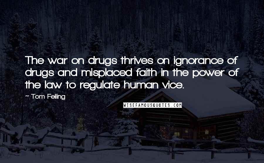 Tom Feiling Quotes: The war on drugs thrives on ignorance of drugs and misplaced faith in the power of the law to regulate human vice.