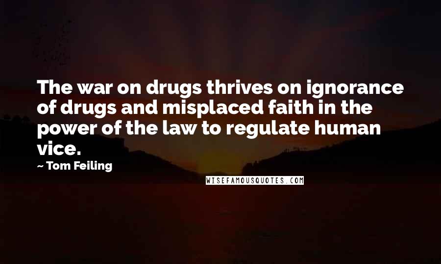 Tom Feiling Quotes: The war on drugs thrives on ignorance of drugs and misplaced faith in the power of the law to regulate human vice.
