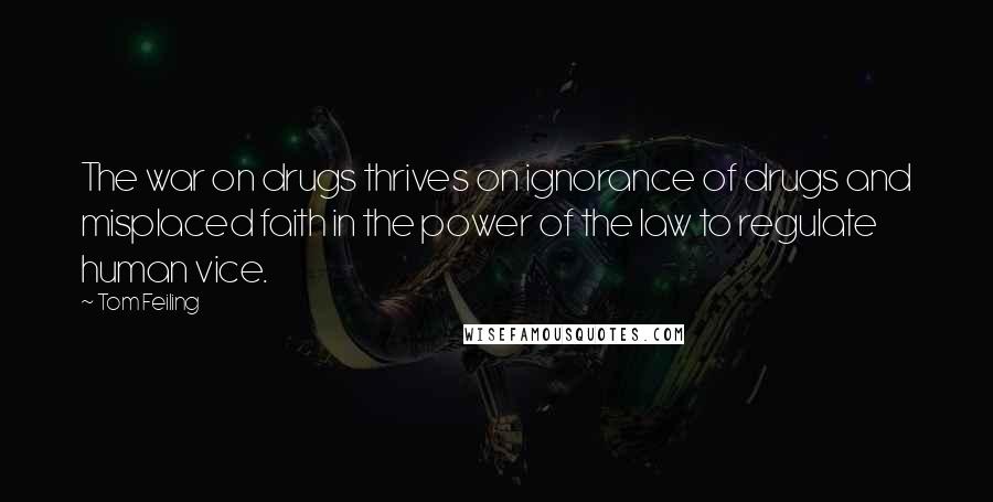 Tom Feiling Quotes: The war on drugs thrives on ignorance of drugs and misplaced faith in the power of the law to regulate human vice.