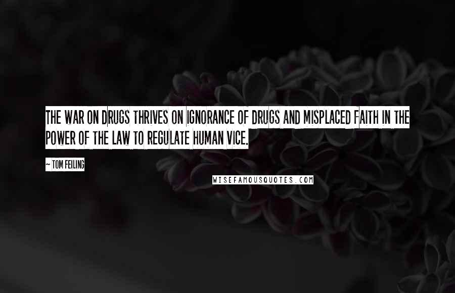 Tom Feiling Quotes: The war on drugs thrives on ignorance of drugs and misplaced faith in the power of the law to regulate human vice.