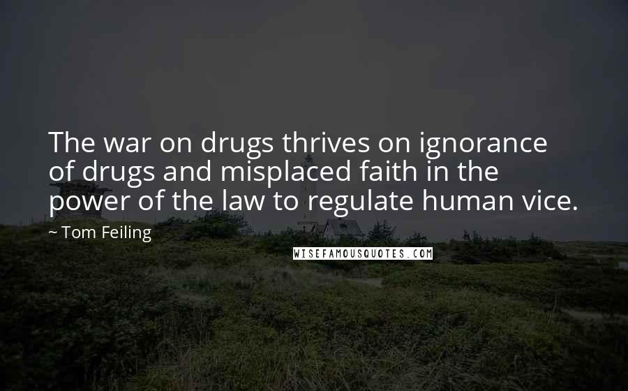 Tom Feiling Quotes: The war on drugs thrives on ignorance of drugs and misplaced faith in the power of the law to regulate human vice.