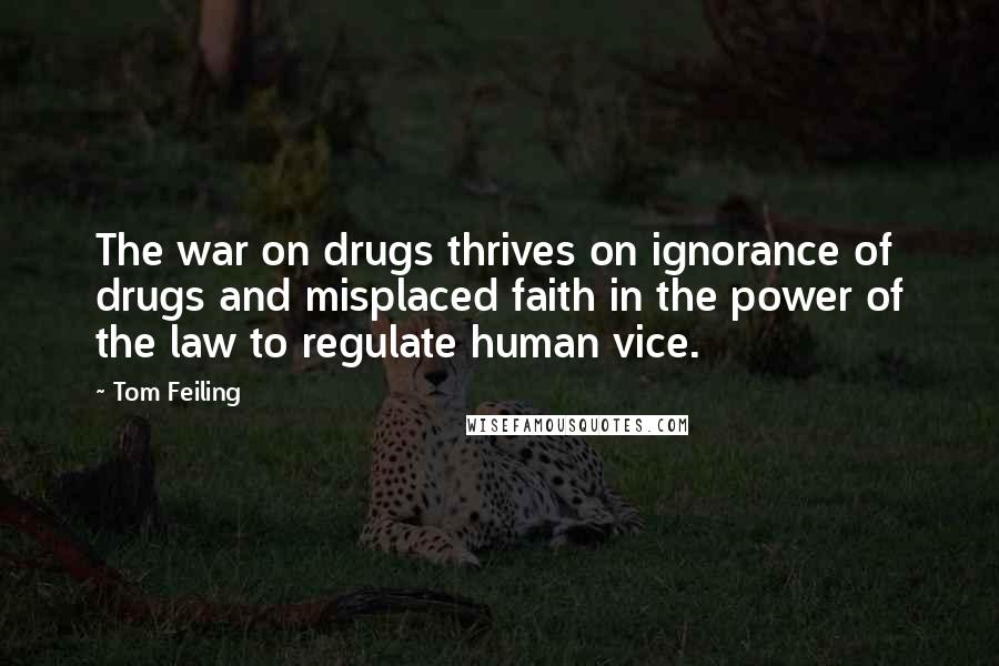 Tom Feiling Quotes: The war on drugs thrives on ignorance of drugs and misplaced faith in the power of the law to regulate human vice.