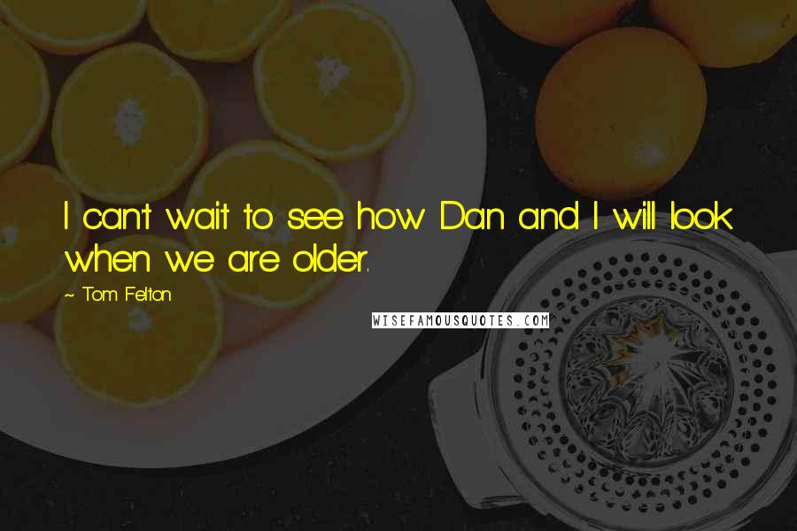 Tom Felton Quotes: I can't wait to see how Dan and I will look when we are older.