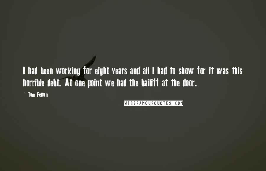 Tom Felton Quotes: I had been working for eight years and all I had to show for it was this horrible debt. At one point we had the bailiff at the door.