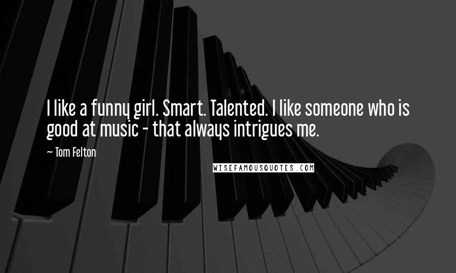 Tom Felton Quotes: I like a funny girl. Smart. Talented. I like someone who is good at music - that always intrigues me.