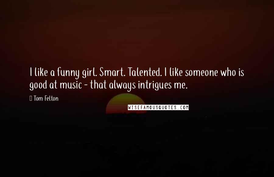 Tom Felton Quotes: I like a funny girl. Smart. Talented. I like someone who is good at music - that always intrigues me.