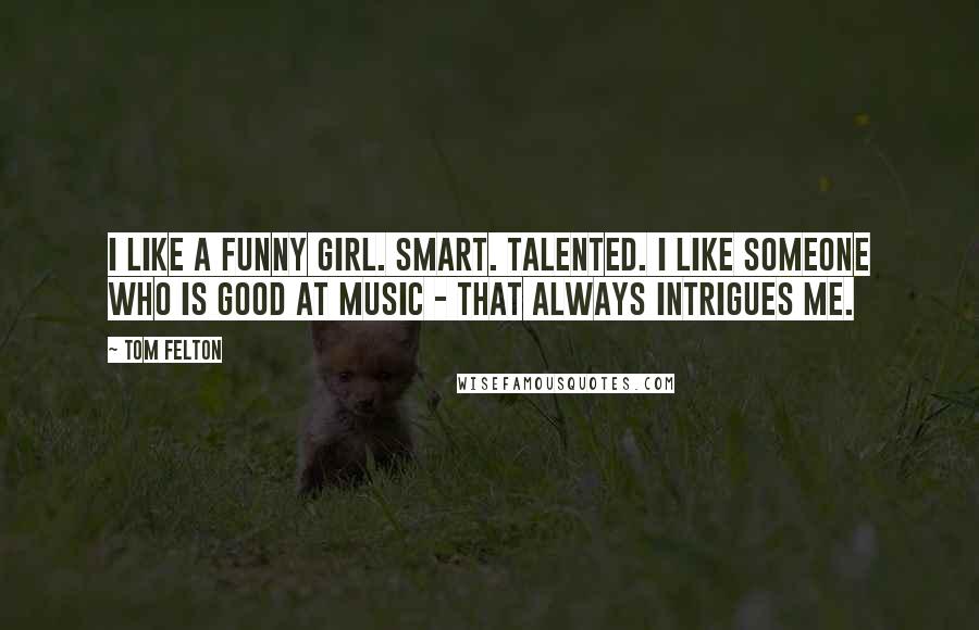 Tom Felton Quotes: I like a funny girl. Smart. Talented. I like someone who is good at music - that always intrigues me.