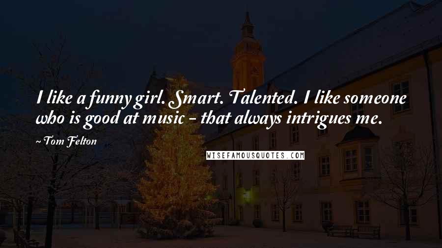 Tom Felton Quotes: I like a funny girl. Smart. Talented. I like someone who is good at music - that always intrigues me.