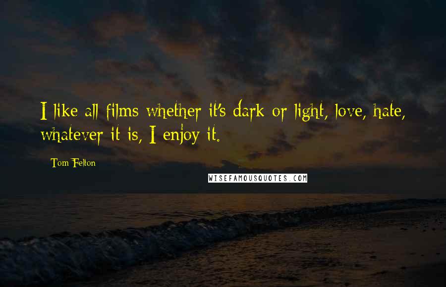 Tom Felton Quotes: I like all films whether it's dark or light, love, hate, whatever it is, I enjoy it.