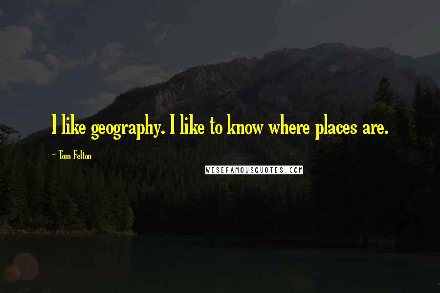Tom Felton Quotes: I like geography. I like to know where places are.