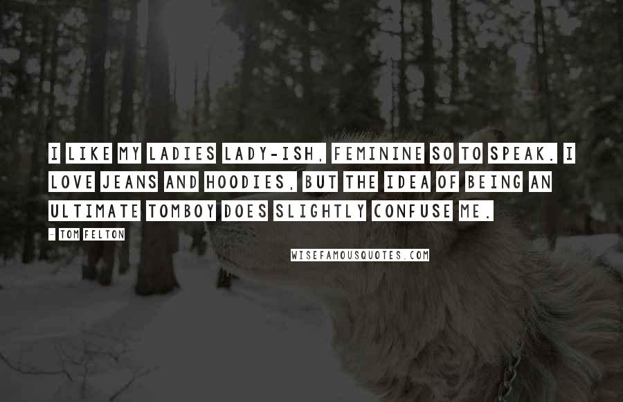 Tom Felton Quotes: I like my ladies lady-ish, feminine so to speak. I love jeans and hoodies, but the idea of being an ultimate tomboy does slightly confuse me.