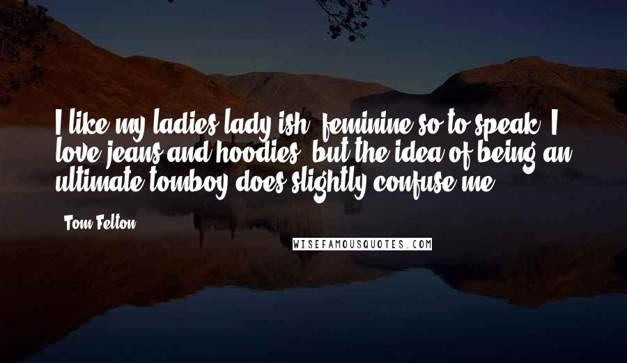 Tom Felton Quotes: I like my ladies lady-ish, feminine so to speak. I love jeans and hoodies, but the idea of being an ultimate tomboy does slightly confuse me.