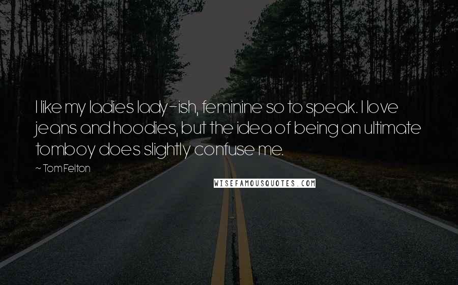 Tom Felton Quotes: I like my ladies lady-ish, feminine so to speak. I love jeans and hoodies, but the idea of being an ultimate tomboy does slightly confuse me.