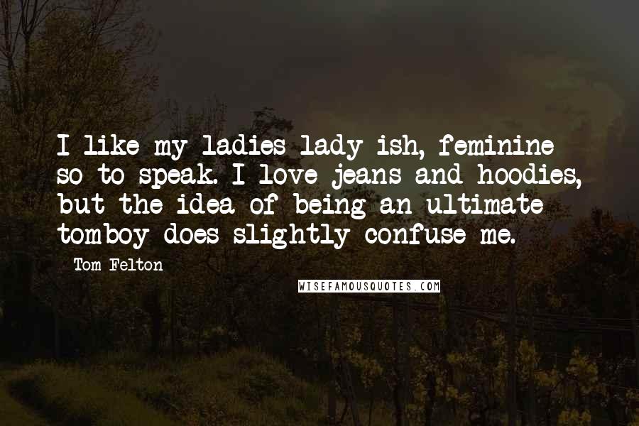 Tom Felton Quotes: I like my ladies lady-ish, feminine so to speak. I love jeans and hoodies, but the idea of being an ultimate tomboy does slightly confuse me.