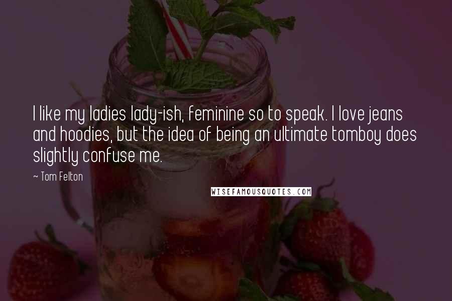 Tom Felton Quotes: I like my ladies lady-ish, feminine so to speak. I love jeans and hoodies, but the idea of being an ultimate tomboy does slightly confuse me.