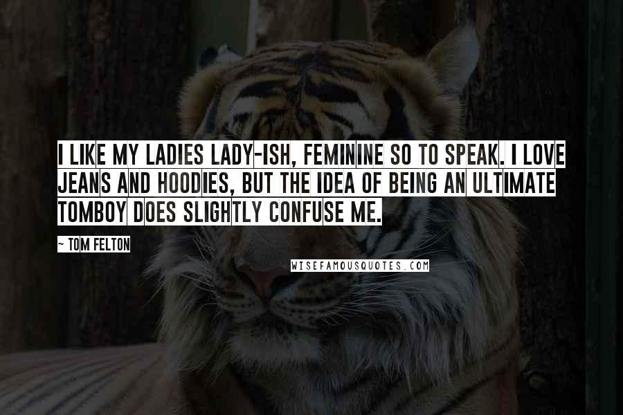 Tom Felton Quotes: I like my ladies lady-ish, feminine so to speak. I love jeans and hoodies, but the idea of being an ultimate tomboy does slightly confuse me.