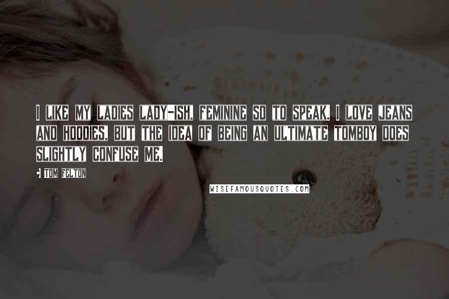 Tom Felton Quotes: I like my ladies lady-ish, feminine so to speak. I love jeans and hoodies, but the idea of being an ultimate tomboy does slightly confuse me.