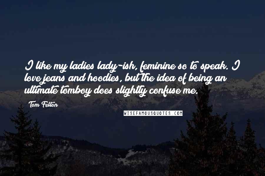 Tom Felton Quotes: I like my ladies lady-ish, feminine so to speak. I love jeans and hoodies, but the idea of being an ultimate tomboy does slightly confuse me.