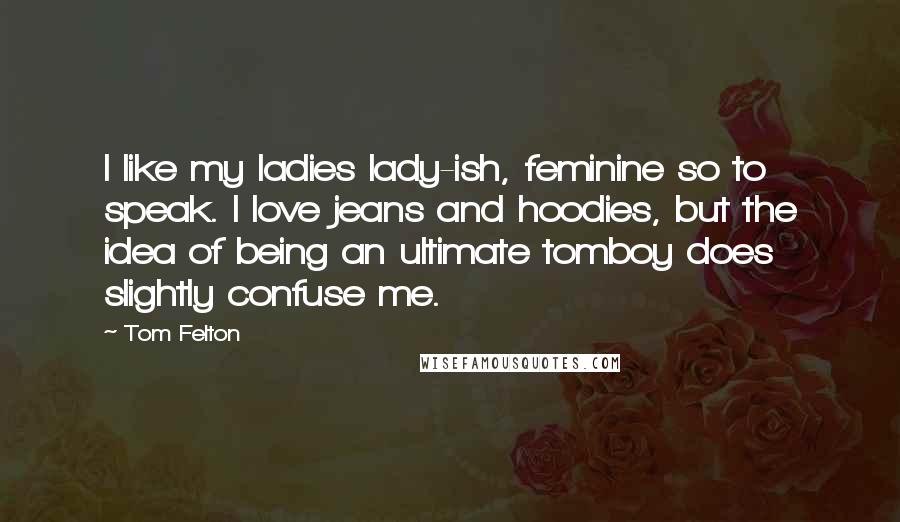 Tom Felton Quotes: I like my ladies lady-ish, feminine so to speak. I love jeans and hoodies, but the idea of being an ultimate tomboy does slightly confuse me.