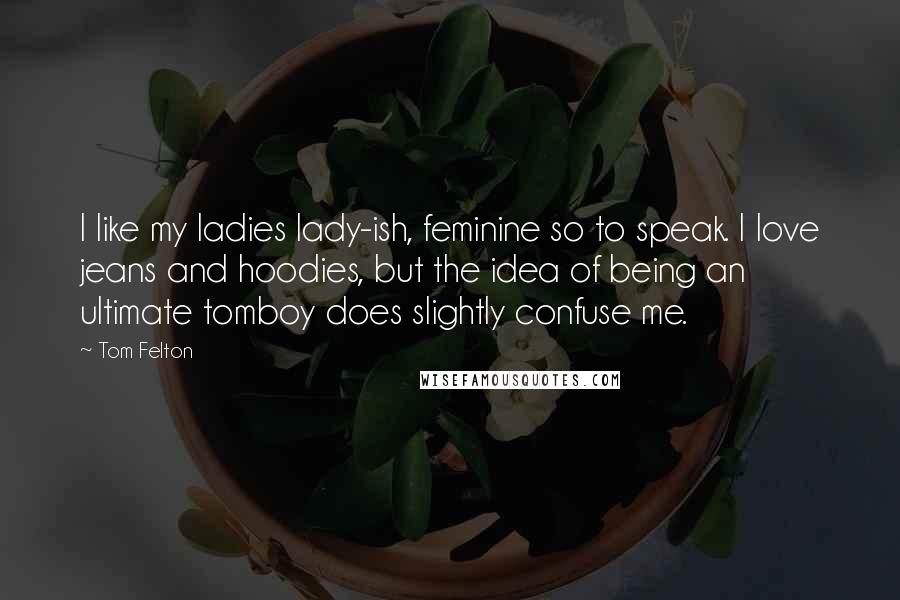 Tom Felton Quotes: I like my ladies lady-ish, feminine so to speak. I love jeans and hoodies, but the idea of being an ultimate tomboy does slightly confuse me.