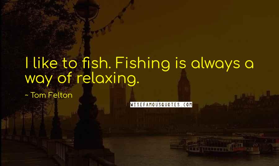 Tom Felton Quotes: I like to fish. Fishing is always a way of relaxing.