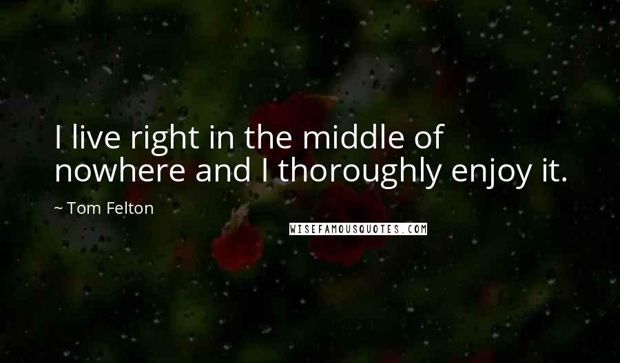 Tom Felton Quotes: I live right in the middle of nowhere and I thoroughly enjoy it.