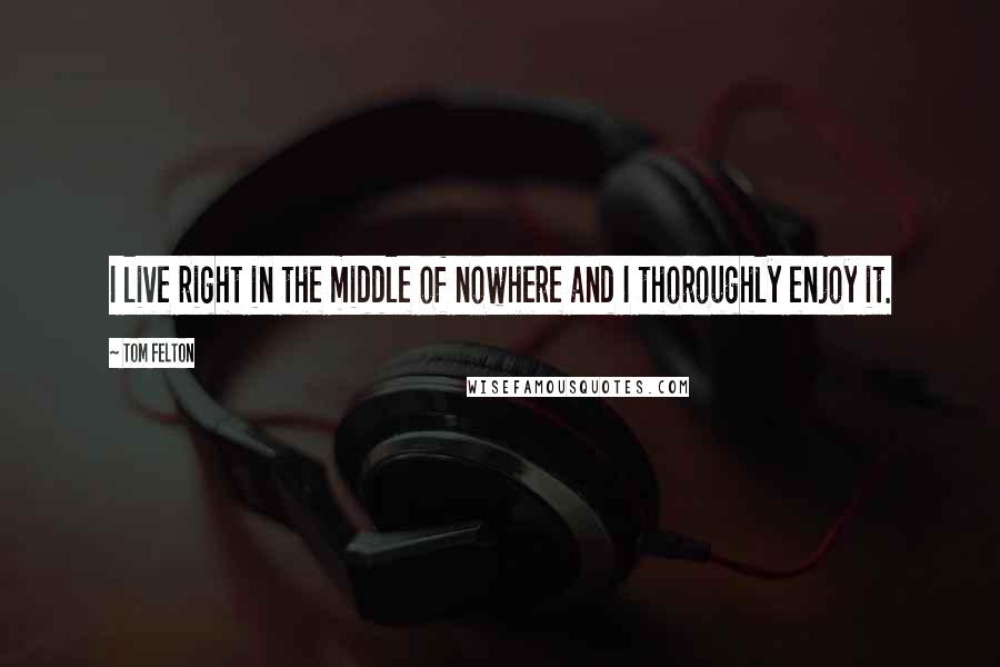 Tom Felton Quotes: I live right in the middle of nowhere and I thoroughly enjoy it.