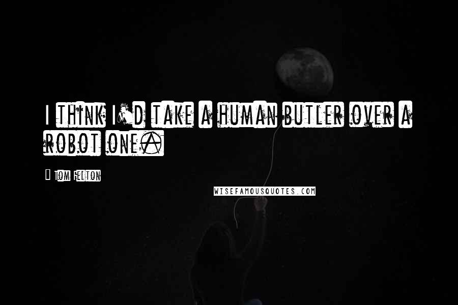 Tom Felton Quotes: I think I'd take a human butler over a robot one.