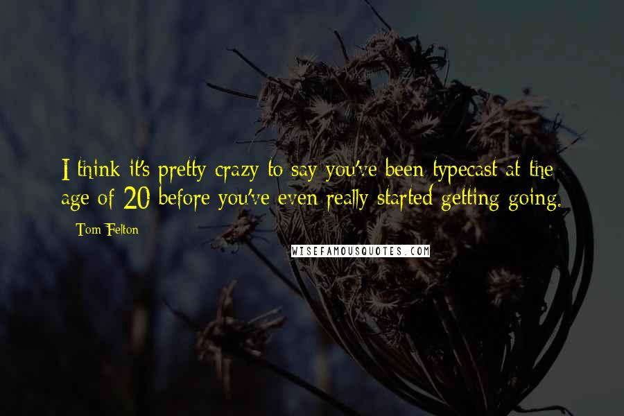 Tom Felton Quotes: I think it's pretty crazy to say you've been typecast at the age of 20 before you've even really started getting going.