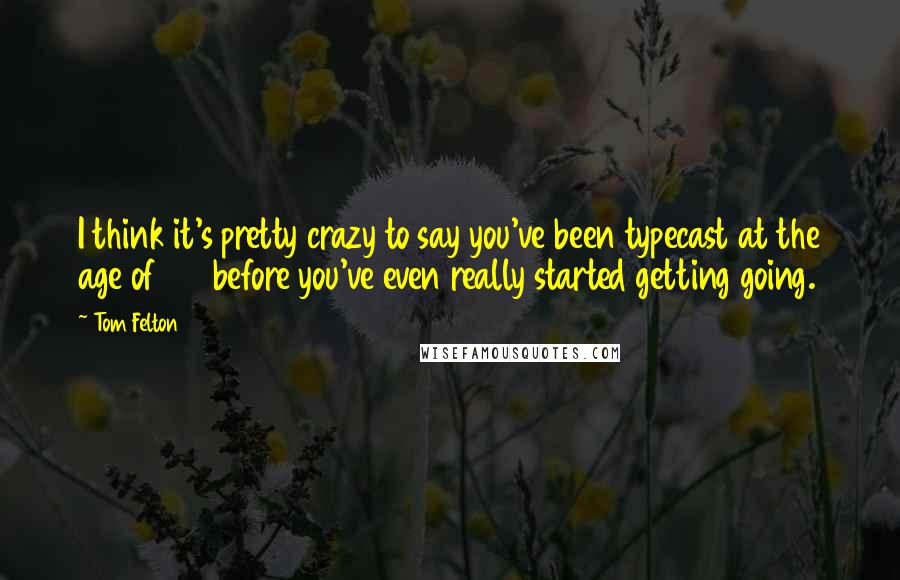 Tom Felton Quotes: I think it's pretty crazy to say you've been typecast at the age of 20 before you've even really started getting going.