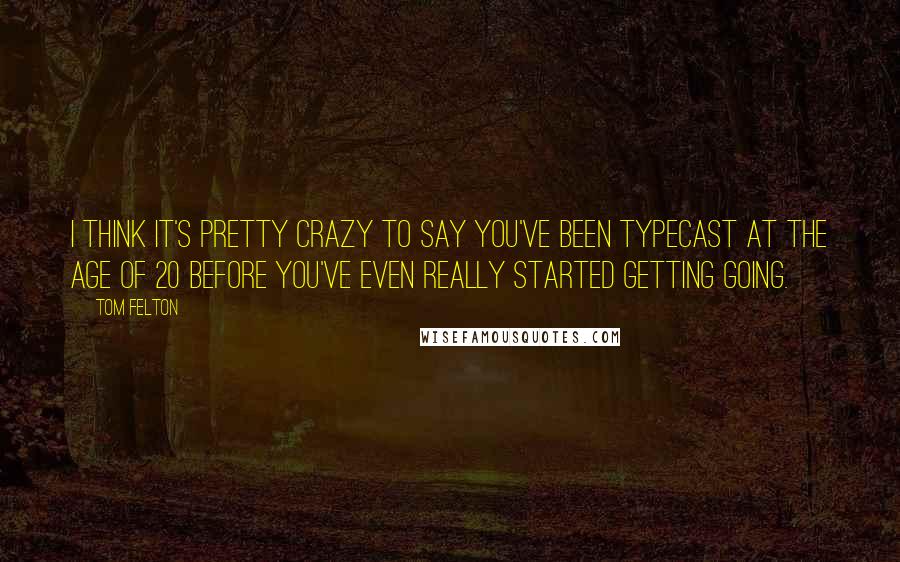 Tom Felton Quotes: I think it's pretty crazy to say you've been typecast at the age of 20 before you've even really started getting going.