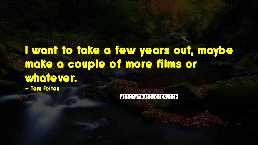 Tom Felton Quotes: I want to take a few years out, maybe make a couple of more films or whatever.
