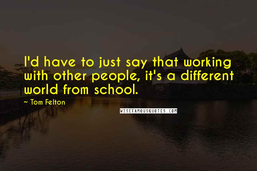 Tom Felton Quotes: I'd have to just say that working with other people, it's a different world from school.