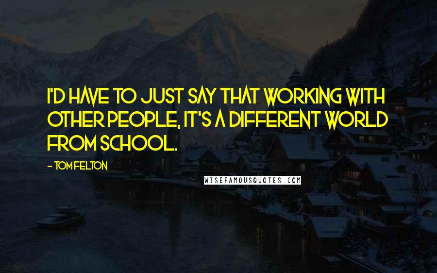 Tom Felton Quotes: I'd have to just say that working with other people, it's a different world from school.