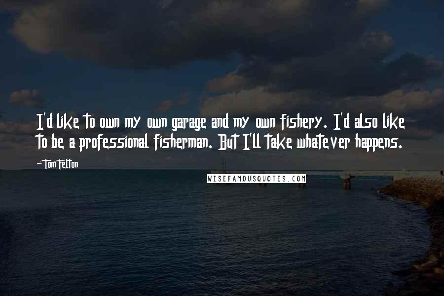Tom Felton Quotes: I'd like to own my own garage and my own fishery. I'd also like to be a professional fisherman. But I'll take whatever happens.