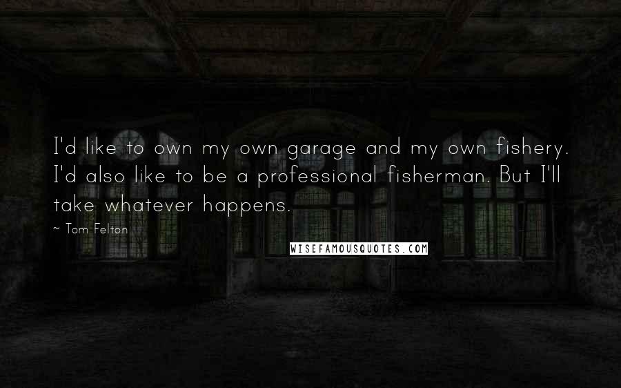 Tom Felton Quotes: I'd like to own my own garage and my own fishery. I'd also like to be a professional fisherman. But I'll take whatever happens.