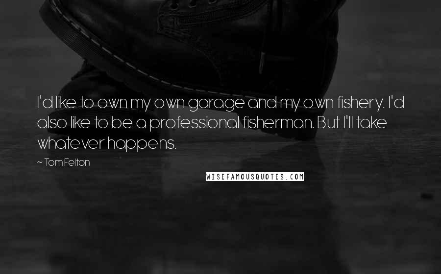 Tom Felton Quotes: I'd like to own my own garage and my own fishery. I'd also like to be a professional fisherman. But I'll take whatever happens.