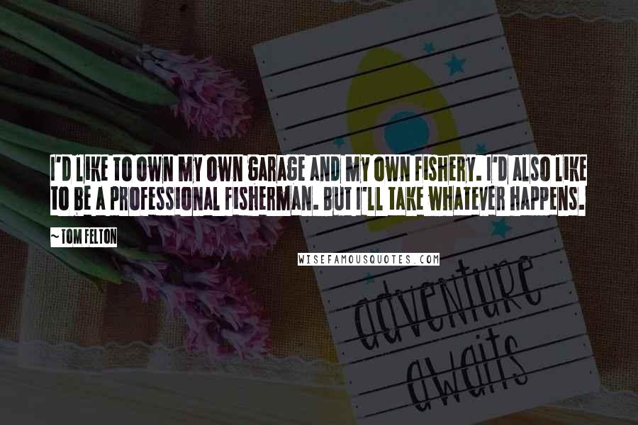 Tom Felton Quotes: I'd like to own my own garage and my own fishery. I'd also like to be a professional fisherman. But I'll take whatever happens.