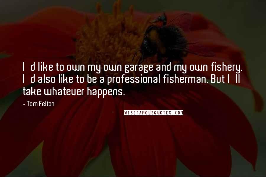 Tom Felton Quotes: I'd like to own my own garage and my own fishery. I'd also like to be a professional fisherman. But I'll take whatever happens.