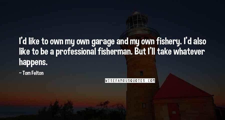 Tom Felton Quotes: I'd like to own my own garage and my own fishery. I'd also like to be a professional fisherman. But I'll take whatever happens.