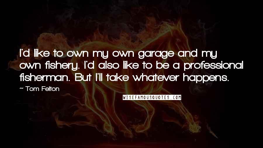 Tom Felton Quotes: I'd like to own my own garage and my own fishery. I'd also like to be a professional fisherman. But I'll take whatever happens.