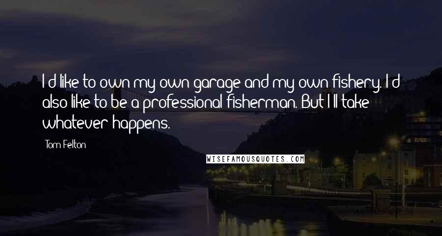 Tom Felton Quotes: I'd like to own my own garage and my own fishery. I'd also like to be a professional fisherman. But I'll take whatever happens.