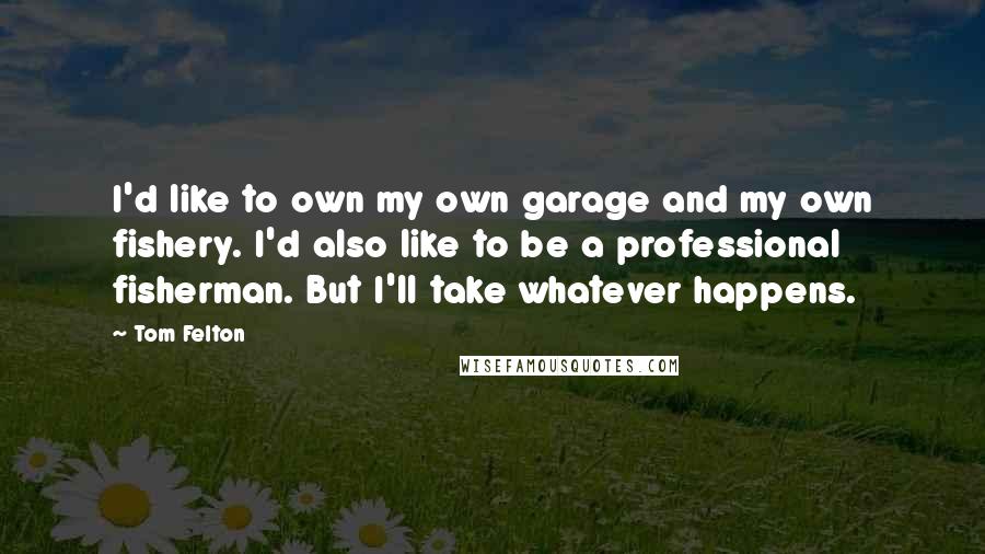 Tom Felton Quotes: I'd like to own my own garage and my own fishery. I'd also like to be a professional fisherman. But I'll take whatever happens.